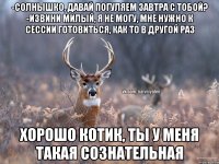 -Солнышко, давай погуляем завтра с тобой? -Извини милый, я не могу, мне нужно к сессии готовиться, как то в другой раз Хорошо котик, ты у меня такая сознательная