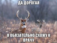 да дорогая я обязательно схожу к врачу