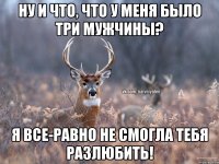 Ну и что, что у меня было три мужчины? Я все-равно не смогла тебя разлюбить!