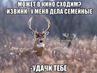 -Может в кино сходим? -Извини , у меня дела семейные -Удачи тебе