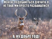 Мені не подобаються дівчата, я не така, ми просто разважалися А, ну добре тоді