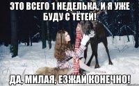 Это всего 1 неделька, и я уже буду с тётей! Да, милая, езжай конечно!