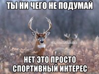 ты ни чего не подумай Нет это просто спортивный интерес