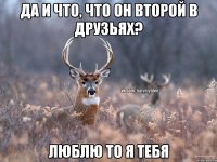 Да и что, что он второй в друзьях? Люблю то я тебя