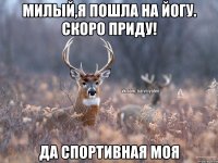 Милый,я пошла на йогу. Скоро приду! Да спортивная моя