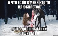 А что если в меня кто то влюбляется Я что должна таких отшивать?