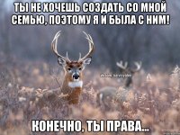 Ты не хочешь создать со мной семью, поэтому я и была с ним! Конечно, ты права...