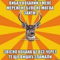 Вибач коханий у мене мережі не було не могла зайти! Звісно кохана це все через те що вишку зламали