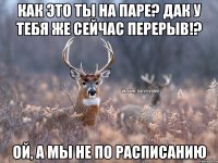 Как это ты на паре? Дак у тебя же сейчас перерыв!? Ой, а мы не по расписанию