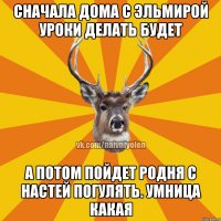 Сначала дома с Эльмирой уроки делать будет а потом пойдет родня с Настей погулять. Умница какая