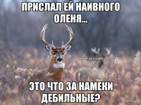 прислал ей наивного оленя... это что за намеки дебильные?