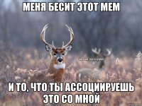 меня бесит этот мем и то, что ты ассоциируешь это со мной