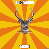 выставили таким