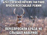 Брат спросил почему так рано проснулся Сказал: Режим Переспросили 4 раза. Не слышал наверное