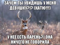 зачем ты увидишь у меня девушку?!? (Катю!!!) У нее есть парень?) она ничего не говорила