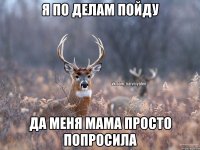 Я по делам пойду Да меня мама просто попросила