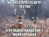 На фото просто друг. Честно А ну ладно. Какая она у меня хорошая