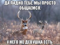 Да ладно тебе, мы просто общаемся. У него же девушка есть.