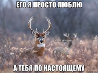 Его я просто люблю А тебя по настоящему