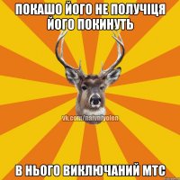 ПОКАШО ЙОГО НЕ ПОЛУЧІЦЯ ЙОГО ПОКИНУТЬ В НЬОГО ВИКЛЮЧАНИЙ МТС