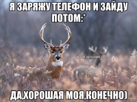 Я заряжу телефон и зайду потом:* Да,хорошая моя,конечно)