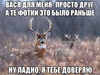 Вася для меня- просто друг, а те фотки это было раньше Ну ладно, я тебе доверяю