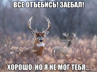 Все отъебись! Заебал! Хорошо, но я не мог тебя...