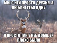 Мы с ней просто друзья, я люблю тебя одну Я просто так у нее дома, ей плохо было