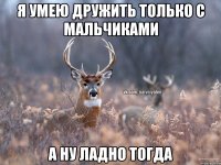 Я УМЕЮ ДРУЖИТЬ ТОЛЬКО С МАЛЬЧИКАМИ А НУ ЛАДНО ТОГДА