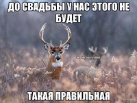 ДО СВАДЬБЫ У НАС ЭТОГО НЕ БУДЕТ ТАКАЯ ПРАВИЛЬНАЯ