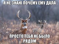 я не знаю почему ему дала просто тебя не было рядом