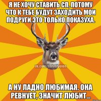 Я не хочу ставить сп, потому что к тебе будут заходить мои подруги.это только показуха. А ну ладно любимая. Она ревнует, значит любит...