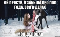 Ой прости, я забыла про пол года, вся в делах Моя деловая