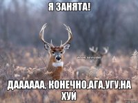 я занята! даааааа, конечно,ага,угу,на хуй