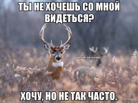 Ты не хочешь со мной видеться? Хочу, но не так часто.