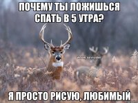 Почему ты ложишься спать в 5 утра? Я просто рисую, любимый