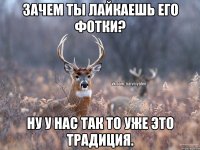 Зачем ты лайкаешь его фотки? Ну у нас так то уже это традиция.