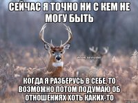 сейчас я точно ни с кем не могу быть когда я разберусь в себе, то возможно потом подумаю об отношениях хоть каких-то