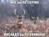 Мне было скучно Мне надо было внимание