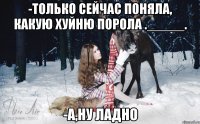 -Только сейчас поняла, какую хуйню порола ._____. -А,ну ладно