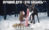 Лучший друг - это заебись^^ да,Диана...