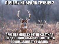 Почему не брала трубку ? Прости,у меня живот прихватил,а когда вышла забыла позвонить и пошла зашивать рубашку