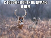 с тобой я почти не думаю о нем 