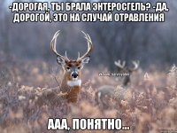 -дорогая, ты брала энтеросгель? -да, дорогой, это на случай отравления ааа, понятно...