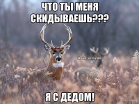 Что ты меня скидываешь??? я с дедом!