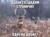 ДАВАЙ СОЗДАДИМ СТРАНИЧКУ ОДНУ НА ДВОИХ?