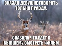 Сказал девушке говорить только правду, сказала что едет к бывшему смотреть фильм