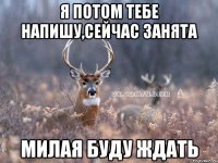 Я потом тебе напишу,сейчас занята милая буду ждать