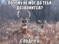 Почему не мог до тебя дозвонится? С подруго