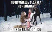 Подумаешь у друга ночевала? Я же тебя люблю.